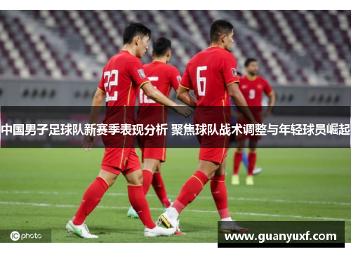 中国男子足球队新赛季表现分析 聚焦球队战术调整与年轻球员崛起