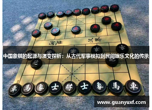 中国象棋的起源与演变探析：从古代军事模拟到民间娱乐文化的传承