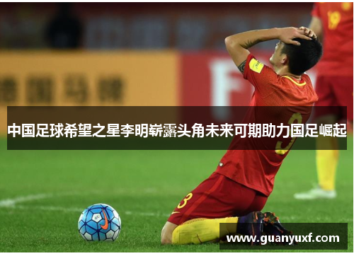 中国足球希望之星李明崭露头角未来可期助力国足崛起