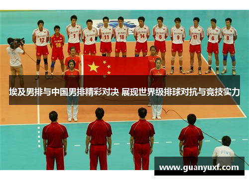 埃及男排与中国男排精彩对决 展现世界级排球对抗与竞技实力