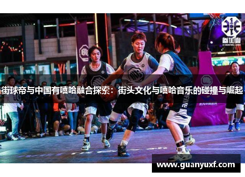 街球帝与中国有嘻哈融合探索：街头文化与嘻哈音乐的碰撞与崛起