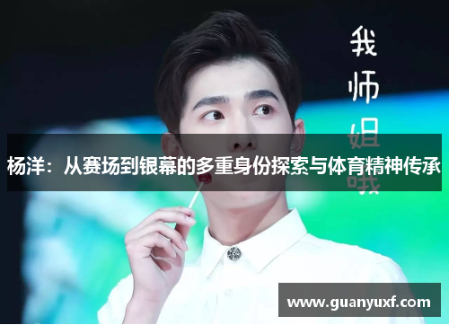 杨洋：从赛场到银幕的多重身份探索与体育精神传承