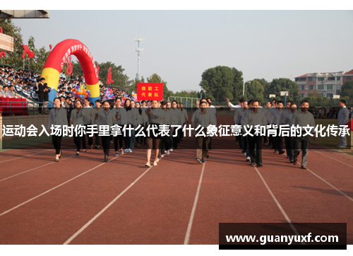 运动会入场时你手里拿什么代表了什么象征意义和背后的文化传承