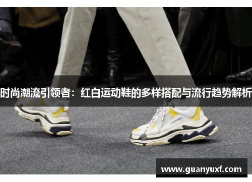 时尚潮流引领者：红白运动鞋的多样搭配与流行趋势解析