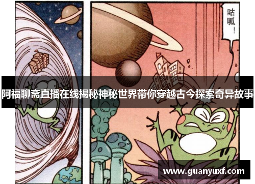 阿福聊斋直播在线揭秘神秘世界带你穿越古今探索奇异故事