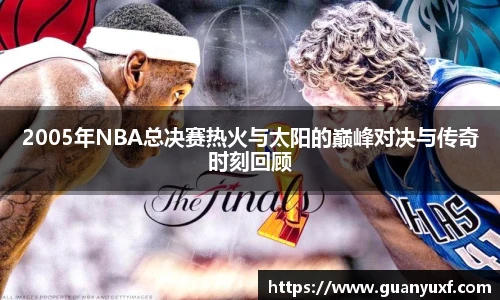 2005年NBA总决赛热火与太阳的巅峰对决与传奇时刻回顾