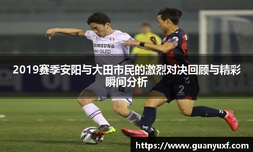 2019赛季安阳与大田市民的激烈对决回顾与精彩瞬间分析