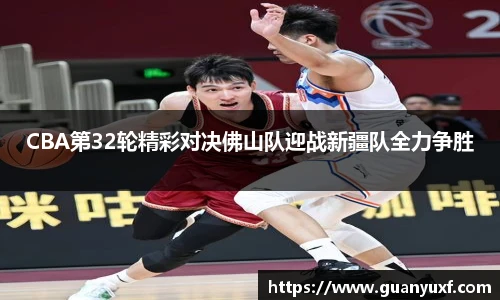 CBA第32轮精彩对决佛山队迎战新疆队全力争胜
