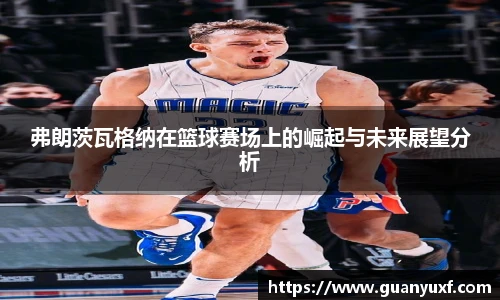 弗朗茨瓦格纳在篮球赛场上的崛起与未来展望分析